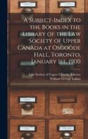 A Subject-index to the Books in the Library of the Law Society of Upper Canada at Osgoode Hall, Toronto, January 1st, 1900 [microform]
