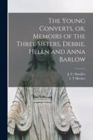 The Young Converts, or, Memoirs of the Three Sisters, Debbie, Helen and Anna Barlow [Microform]