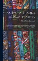 An Ivory Trader in North Kenia; the Record of an Expedition Through Kikuyu to Galla-Land in East Equatorial Africa. With an Account of the Rendili and Burkeneji Tribes