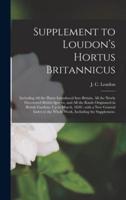 Supplement to Loudon's Hortus Britannicus : Including All the Plants Introduced Into Britain, All the Newly Discovered British Species, and All the Kinds Originated in British Gardens. Up to March, 1850 ; With a New General Index to the Whole Work,...