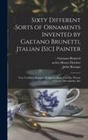 Sixty Different Sorts of Ornaments Invented by Gaetano Brunetti, Jtalian [sic] Painter : Very Usefull to Painters, Sculptors, Stone-carvers, Wood-carvers, Silversmiths, &c