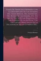 Viajes De Francisco Bernier, Con La Descripción De Los Estados Del Gran Mogol, Del Indostán, Del Reino De Cachemira, Etc. En Que Se Trata De Las Riquezas, De Las Fuerzas, De La Justicia Y De Las Causas Principales De La Decadencia De Los Estados Del...; 1