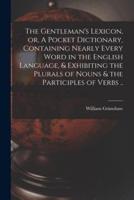 The Gentleman's Lexicon, or, A Pocket Dictionary, Containing Nearly Every Word in the English Language, & Exhibiting the Plurals of Nouns & the Participles of Verbs ..