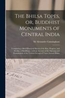 The Bhilsa Topes, or, Buddhist Monuments of Central India : Comprising a Brief Historical Sketch of the Rise, Progress, and Decline of Buddhism ; With an Account of the Opening and Examination of the Various Groups of Topes Around Bhilsa
