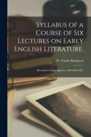 Syllabus of a Course of Six Lectures on Early English Literature. : (Beowulf to Faerie Queene: 400-1600 A.D.)
