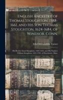 English Ancestry of Thomas Stoughton, 1588-1661, and His Son Thomas Stoughton, 1624-1684, of Windsor, Conn.; His Brother Israel Stoughton, 1603-1645, and His Nephew William Stoughton, 1631-1701, of Dorchester, Mass.