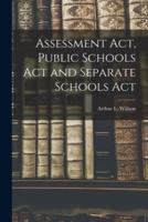 Assessment Act, Public Schools Act and Separate Schools Act [Microform]