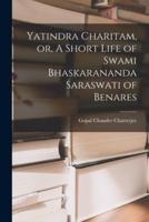 Yatindra Charitam, or, A Short Life of Swami Bhaskarananda Saraswati of Benares