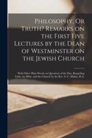 Philosophy, Or Truth? Remarks on the First Five Lectures by the Dean of Westminster on the Jewish Church; With Other Plain Words on Questions of the Day, Regarding Faith, the Bible, and the Church by the Rev. S. C. Malan, M.A.