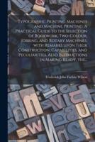 Typographic Printing Machines and Machine Printing. A Practical Guide to the Selection of Bookwork, Two-colour, Jobbing, and Rotary Machines, With Remarks Upon Their Construction, Capabilities, and Peculiarities. Also Instructions in Making Ready, The...