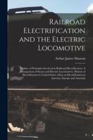 Railroad Electrification and the Electric Locomotive; Outline of Principles Involved in Railroad Electrification. A Comparison of Steam and Electric Locomotives. History of Electrification in United States. Data on Electrification in America, Europe...