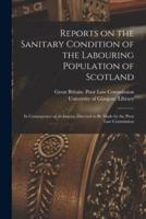 Reports on the Sanitary Condition of the Labouring Population of Scotland [electronic Resource] : in Consequence of an Inquiry Directed to Be Made by the Poor Law Commission