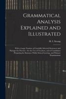 Grammatical Analysis Explained and Illustrated : With a Large Number of Carefully Selected Sentences and Passages for Practice : for the Use of Teachers, and of Candidates Preparing for Entrance Public School Leaving, and Primary Examinations