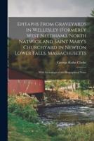 Epitaphs From Graveyards in Wellesley (Formerly West Needham.), North Natwick and Saint Mary's Churchyard in Newton Lower Falls, Massachusetts; With Genealogical and Biographical Notes
