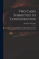 Two Cases Submitted to Consideration : I. Of the Necessity and Exercise of a Dispensing Power. II. The Nullity of Any Act of State That Clashes With the Law of God