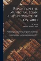Report on the Municipal Loan Fund, Province of Ontario [microform] : and Being Return to an Address to His Excellency the Lieutenant Governor, Representing That During a Previous Session of This House, an Address Was Voted to His Excellency Praying For...