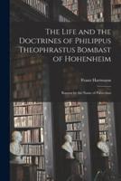 The Life and the Doctrines of Philippus Theophrastus Bombast of Hohenheim