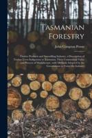 Tasmanian Forestry : Timber Products and Sawmilling Industry, a Description of Timber Trees Indigenous to Tasmania, Their Commercial Value and Process of Manufacture, With Methods Adopted by the Government to Foster the Industry