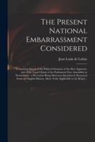 The Present National Embarrassment Considered : Containing Sketch of the Political Situation of the Heir Apparent, and of the Legal Claims of the Parliament Now Assembled at Westminster : a Precedent Being Moreover Introduced, Borrowed From the English...