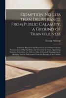 Exemption No Less Than Deliverance From Public Calamity, a Ground of Thankfulness [microform] : a Sermon Prepared and Preached in Accordance With the Proclamation of His Excellency the Governor-in-chief, Appointing Saturday November 1st, 1834 as a Day...