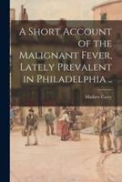 A Short Account of the Malignant Fever, Lately Prevalent in Philadelphia ..