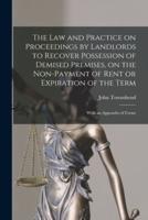 The Law and Practice on Proceedings by Landlords to Recover Possession of Demised Premises, on the Non-payment of Rent or Expiration of the Term : With an Appendix of Forms