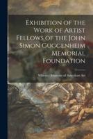 Exhibition of the Work of Artist Fellows of the John Simon Guggenheim Memorial Foundation