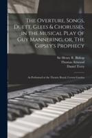 The Overture, Songs, Duett, Glees & Chorusses, in the Musical Play of Guy Mannering, or, The Gipsey's Prophecy : as Performed at the Theatre Royal, Covent Garden