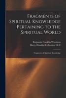 Fragments of Spiritual Knowledge Pertaining to the Spiritual World : Fragments of Spiritual Knowledge