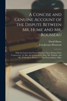 A Concise and Genuine Account of the Dispute Between Mr. Hume and Mr. Rousseau : With the Letters That Passed Between Them During Their Controversy. As Also, the Letters of the Hon. Mr. Walpole, and Mr. D'Alembert, Relative to This Extraordinary Affair