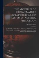 The Mysteries of Human Nature Explained by a New System of Nervous Physiology : to Which is Added, a Review of the Errors of Spiritualism, and Instructions for Developing or Resisting the Influence by Which Subjects and Mediums Are Made