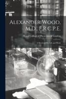Alexander Wood, M.D., F.R.C.P.E. : a Sketch of His Life and Work