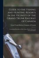 Guide to the Fishing and Hunting Resorts in the Vicinity of the Grand Trunk Railway of Canada [microform] : Containing Particulars of Fish, Game, Hotels, Livery and General Facilities