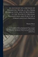 An Account of a Method of Preserving Water, at Sea, From Putrefaction, and of Restoring to the Water Its Original Pleasantness and Purity, by a Cheap and Easy Process : to Which is Added a Mode of Impregnating Water, in Large Quantities, With Fixed...