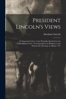 President Lincoln's Views : an Important Letter on the Principles Involved in the Vallandigham Case ; Correspondence in Relation to the Democratic Meeting, at Albany, N.Y