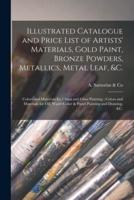 Illustrated Catalogue and Price List of Artists' Materials, Gold Paint, Bronze Powders, Metallics, Metal Leaf, &c. : Colors and Materials for China and Glass Painting ; Colors and Materials for Oil, Water Color & Pastel Painting and Drawing, &c.
