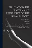 An Essay on the Slavery and Commerce of the Human Species : Particularly the African ; Translated From a Latin Dissertation, Which Was Honoured With the First Prize in the University of Cambridge, for the Year 1785