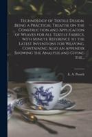 Technology of Textile Design. Being a Practical Treatise on the Construction and Application of Weaves for All Textile Fabrics, With Minute Reference to the Latest Inventions for Weaving. Containing Also an Appendix Showing the Analysis and Giving The...