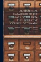 Alphabetical Catalogue of the Library of the Hon. the Legislative Council of Canada [microform] : Authors and Subjects