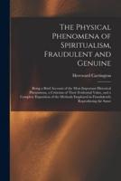 The Physical Phenomena of Spiritualism, Fraudulent and Genuine: Being a Brief Account of the Most Important Historical Phenomena, a Criticism of Their Evidential Value, and a Complete Exposition of the Methods Employed in Fraudulently Reproducing the Same