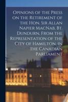 Opinions of the Press on the Retirement of the Hon. Sir Allan Napier MacNab, Bt. Dundurn, From the Representation of the City of Hamilton, in the Canadian Parliament [microform]