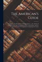 The American's Guide: Comprising the Declaration of Independence ; the Articles of Confederation ; the Constitution of the United States, and the Constitutions of the Several States Composing the Union