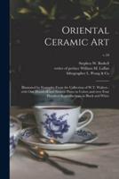Oriental Ceramic Art : Illustrated by Examples From the Collection of W.T. Walters : With One Hundred and Sixteen Plates in Colors and Over Four Hundred Reproductions in Black and White; v.10