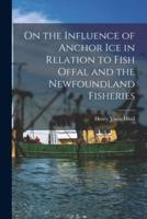 On the Influence of Anchor Ice in Relation to Fish Offal and the Newfoundland Fisheries [Microform]