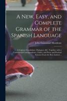 A New, Easy, and Complete Grammar of the Spanish Language: a Copious Vocabulary, Dialogues, &c. Together With a Commercial Correspondence, Fables, and Prose and Poetical Extracts From the Best Authors ..