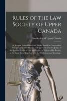Rules of the Law Society of Upper Canada [microform] : as Revised, Consolidated, and Finally Passed in Convocation, Trinity Term, 23rd Victoria and Approved of by the Judges of the Superior Courts of Law and Equity, as Visitors of the Society, in The...