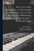 Art Life and Theories of Richard Wagner, Selected From His Writings and Tr. By Edward L. Burlingame;