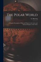 The Polar World [microform] : a Popular Description of Man and Nature in the Arctic and Antarctic Regions of the Globe