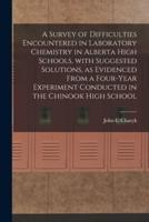 A Survey of Difficulties Encountered in Laboratory Chemistry in Alberta High Schools, With Suggested Solutions, as Evidenced From a Four-Year Experiment Conducted in the Chinook High School