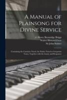 A Manual of Plainsong for Divine Service : Containing the Canticles Noted, the Psalter Noted to Gregorian Tones, Together With the Litany and Responses